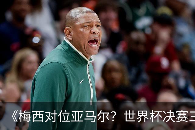 《梅西对位亚马尔？世界杯决赛三大定律，暗藏夺冠密码》七月十八号的北京，很多人大概已经守在屏幕前了
