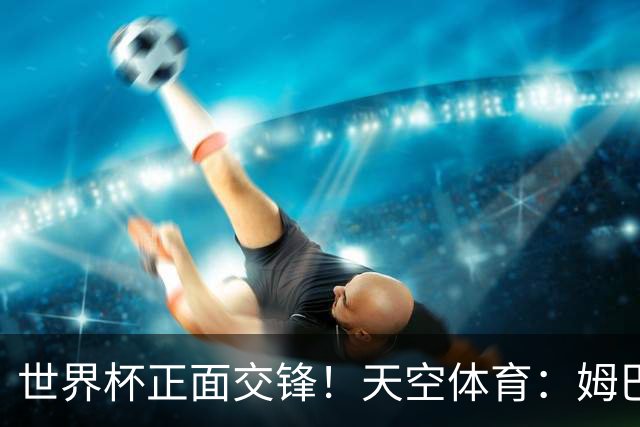 世界杯正面交锋！天空体育：姆巴佩vs哈兰德，新时代梅罗对决