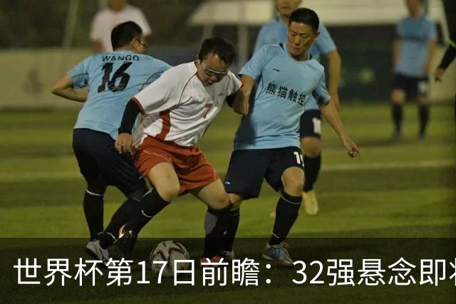 世界杯第17日前瞻：32强悬念即将全部揭晓 39岁超巨争创神迹