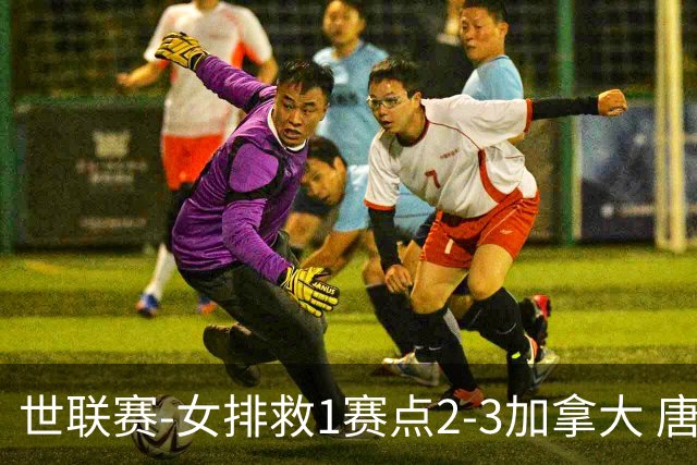 世联赛-女排救1赛点2-3加拿大 唐欣轰22分难阻3连败