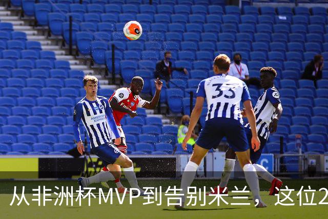 从非洲杯MVP到告别米兰，这位28岁中场将转投卡塔尔联赛