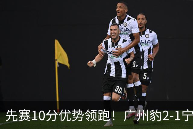 先赛10分优势领跑！广州豹2-1宁波三连胜 刘斌补时绝杀卡马拉传射