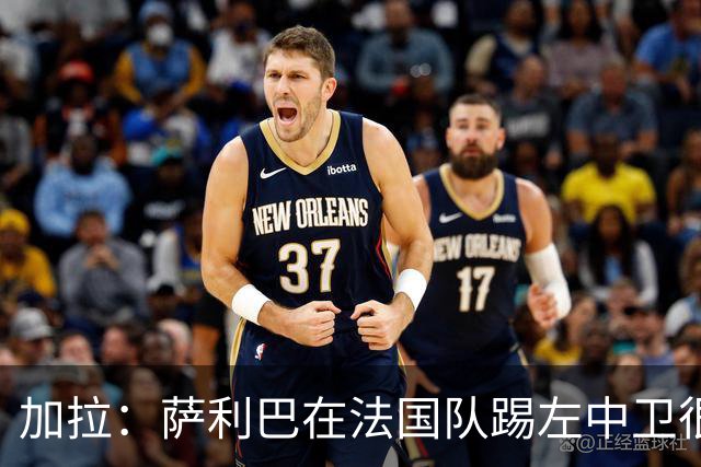 加拉：萨利巴在法国队踢左中卫很别扭；阿隆索将重塑切尔西