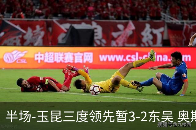 半场-玉昆三度领先暂3-2东吴 奥斯卡点射双响费尔南多破门+造点
