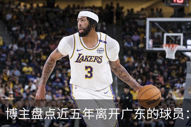 博主盘点近五年离开广东的球员：赵睿周琦杜润旺领衔