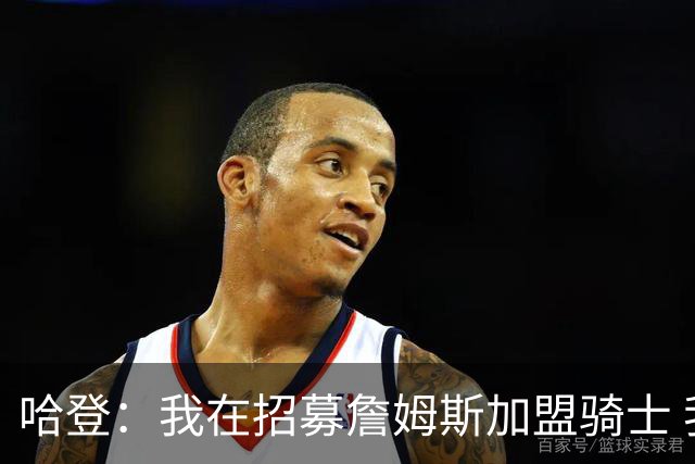 哈登：我在招募詹姆斯加盟骑士 我认为他应该回家