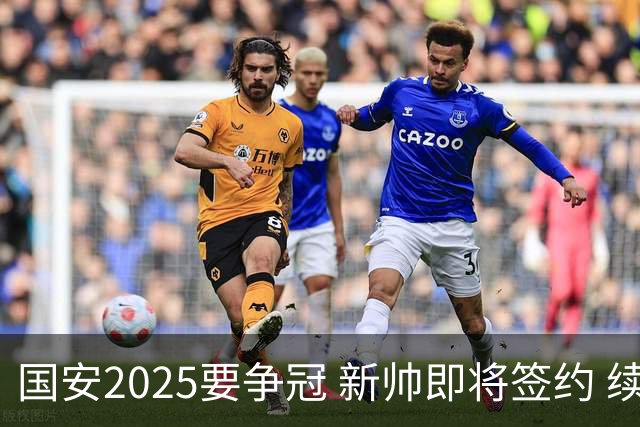 国安2025要争冠 新帅即将签约 续约+引援在路上