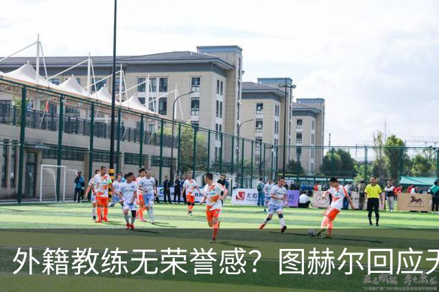 外籍教练无荣誉感？图赫尔回应无缘决赛：没有任何遗憾