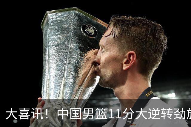 大喜讯！中国男篮11分大逆转劲旅，他得分最高：18分，祝贺郭士强