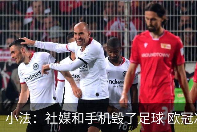 小法：社媒和手机毁了足球 欧冠决赛一支球队进攻，另一支防守