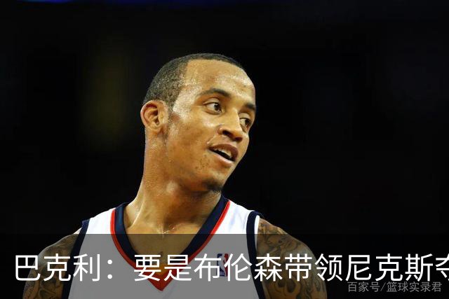 巴克利：要是布伦森带领尼克斯夺冠，将是NBA史上最成功的自由球员签约，赛前猛料你敢信吗？