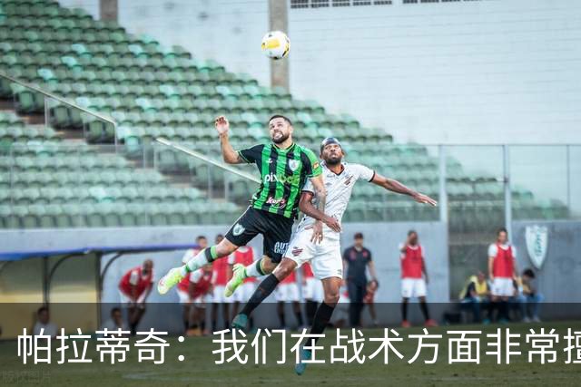 帕拉蒂奇：我们在战术方面非常擅长 但能实现质的飞跃的球员太少