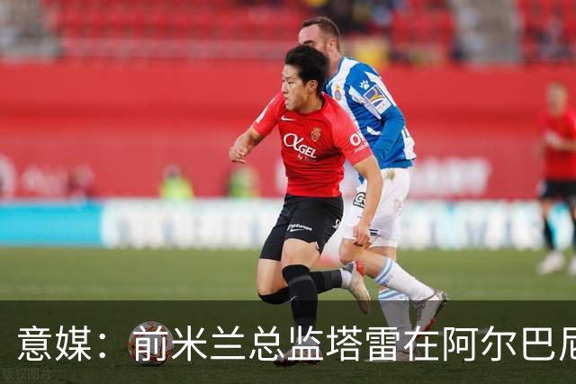 意媒：前米兰总监塔雷在阿尔巴尼亚被查，涉嫌参与前副总理的腐败