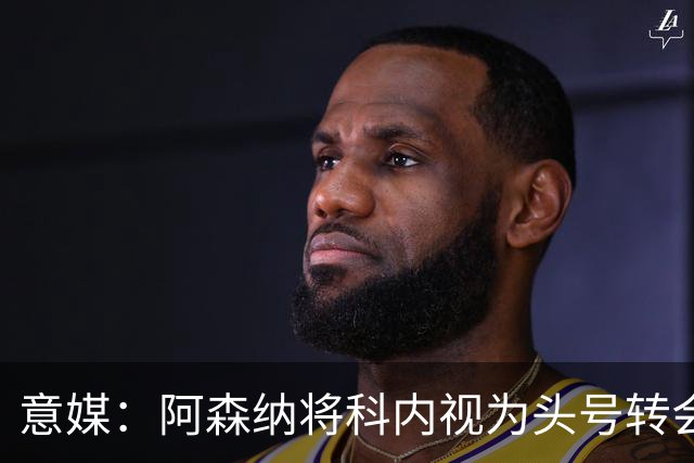 意媒：阿森纳将科内视为头号转会目标，罗马要在月底前卖一名球员