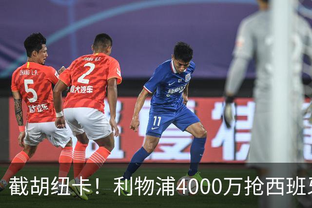 截胡纽卡！利物浦4000万抢西班牙国脚，完成体检，皇马白捡2000万