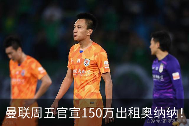 曼联周五官宣150万出租奥纳纳！拒绝让他当替补原因曝光，预计最终免费走人