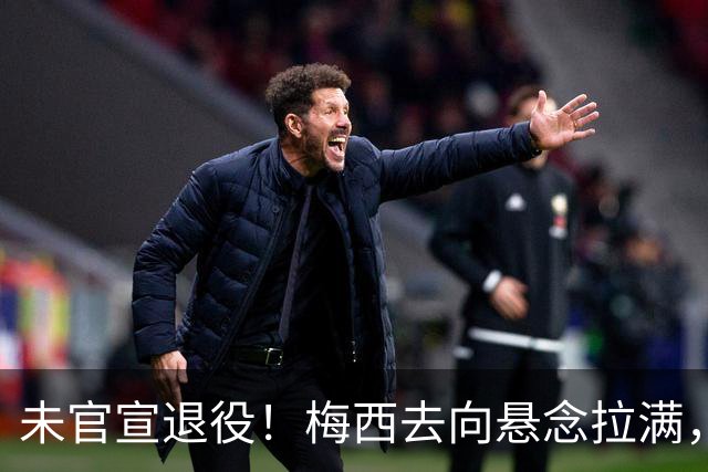 未官宣退役！梅西去向悬念拉满，阿根廷举国挽留执意留住球王