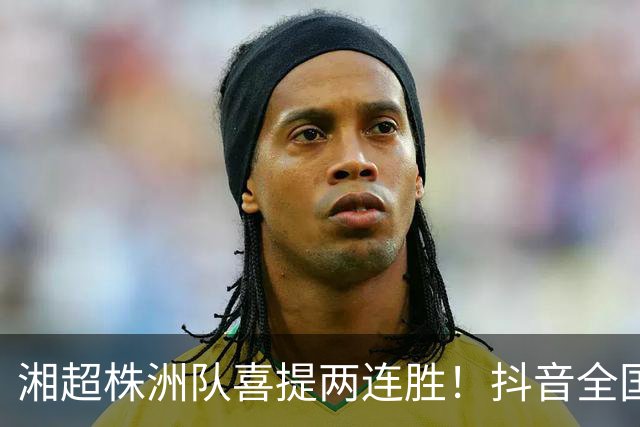 湘超株洲队喜提两连胜！抖音全国榜六！
