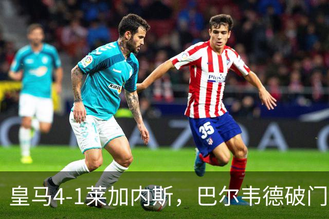 皇马4-1莱加内斯，巴尔韦德破门，贡萨洛、马斯坦托诺建功