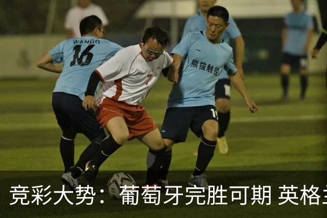 竞彩大势：葡萄牙完胜可期 英格兰信心十足
