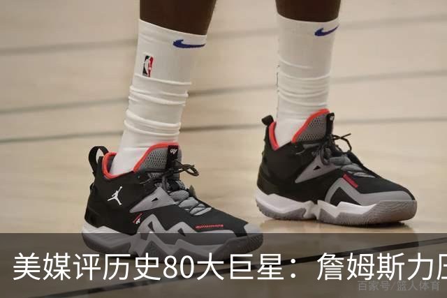 美媒评历史80大巨星：詹姆斯力压乔丹登顶，杜兰特库里无缘前十