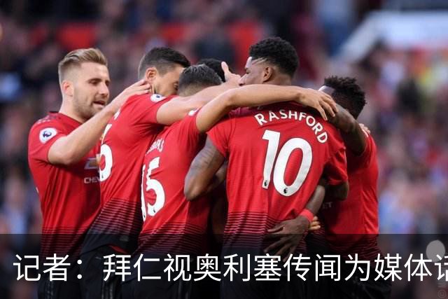 记者：拜仁视奥利塞传闻为媒体话题，皇马没向他们表达过兴趣