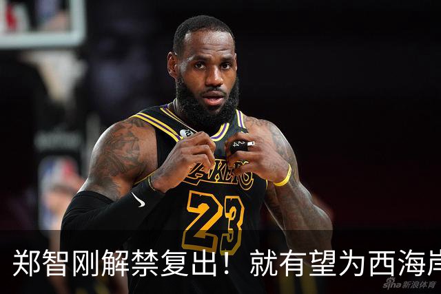 郑智刚解禁复出！就有望为西海岸敲定重量级新援入队，值得期待