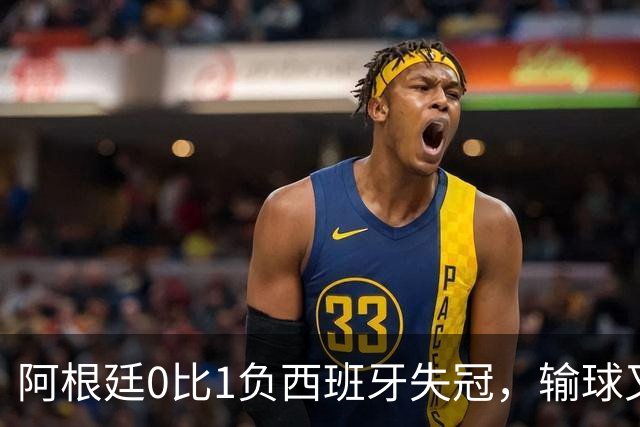 阿根廷0比1负西班牙失冠，输球又输人全队仅梅西配得上尊重
