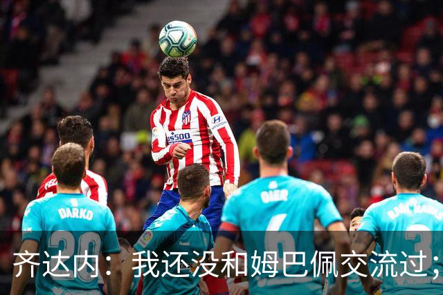 齐达内：我还没和姆巴佩交流过；一直在用教练的视角看法国队