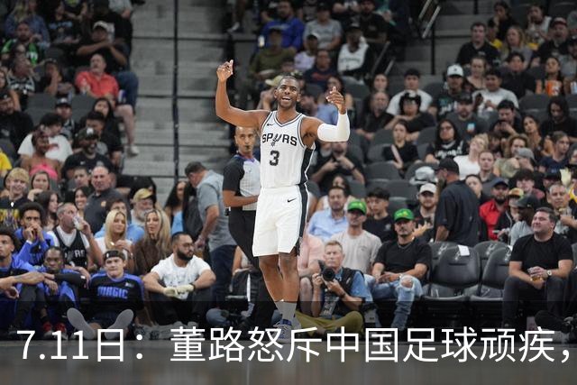 7.11日：董路怒斥中国足球顽疾，退休后才敢说真话；网友神评戳破青训谎言