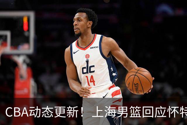 CBA动态更新！上海男篮回应怀特塞德兴奋剂事件，北京男篮欲上诉要说法，李楠现身夏季联赛挑选外援，杨瀚森夏联首秀出色