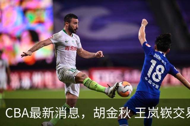 CBA最新消息，胡金秋 王岚嵚交易谈判进行中，广东两球员有新动态