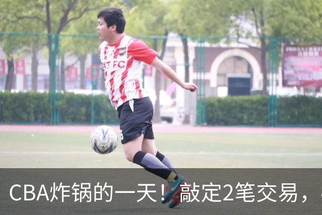 CBA炸锅的一天！敲定2笔交易，4人完成签约，胡金秋交易喊停