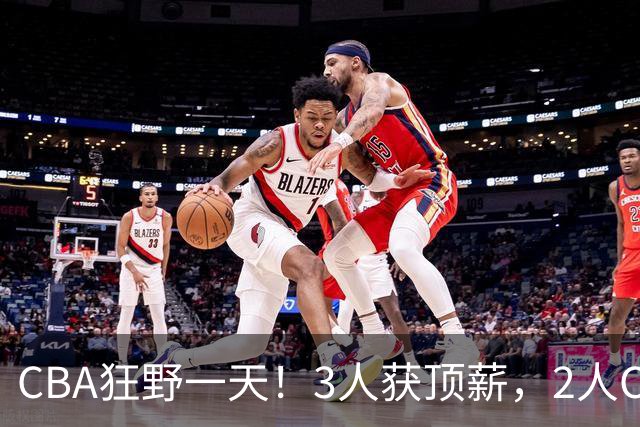 CBA狂野一天！3人获顶薪，2人C类留队，郭艾伦决定不与广州续约